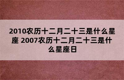 2010农历十二月二十三是什么星座 2007农历十二月二十三是什么星座日